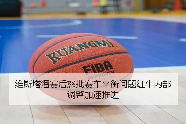 维斯塔潘赛后怒批赛车平衡问题红牛内部调整加速推进