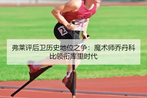 弗莱评后卫历史地位之争：魔术师乔丹科比领衔库里时代