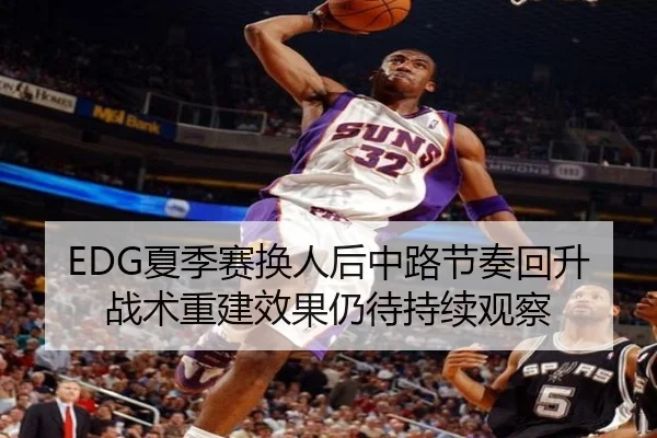 EDG夏季赛换人后中路节奏回升 战术重建效果仍待持续观察