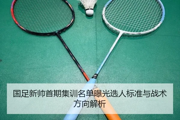 国足新帅首期集训名单曝光选人标准与战术方向解析